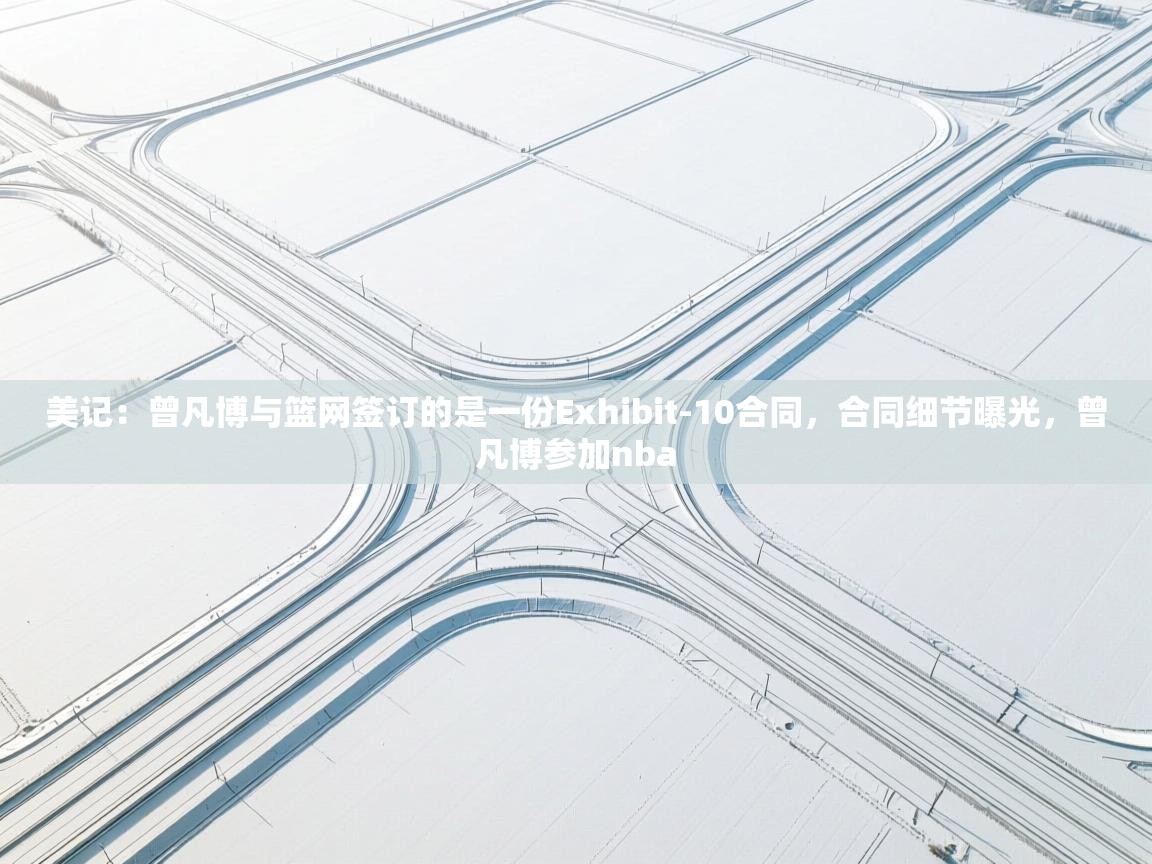 美记：曾凡博与篮网签订的是一份Exhibit-10合同，合同细节曝光，曾凡博参加nba