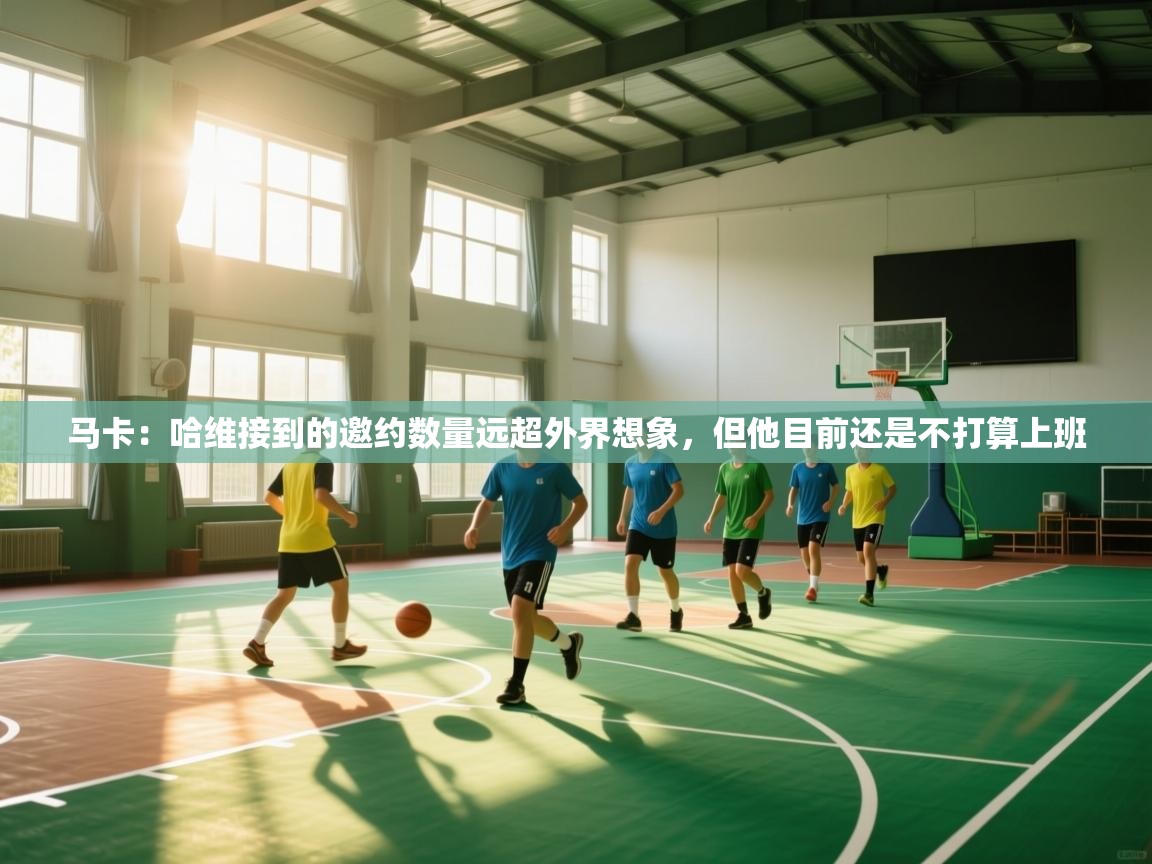 马卡：哈维接到的邀约数量远超外界想象，但他目前还是不打算上班