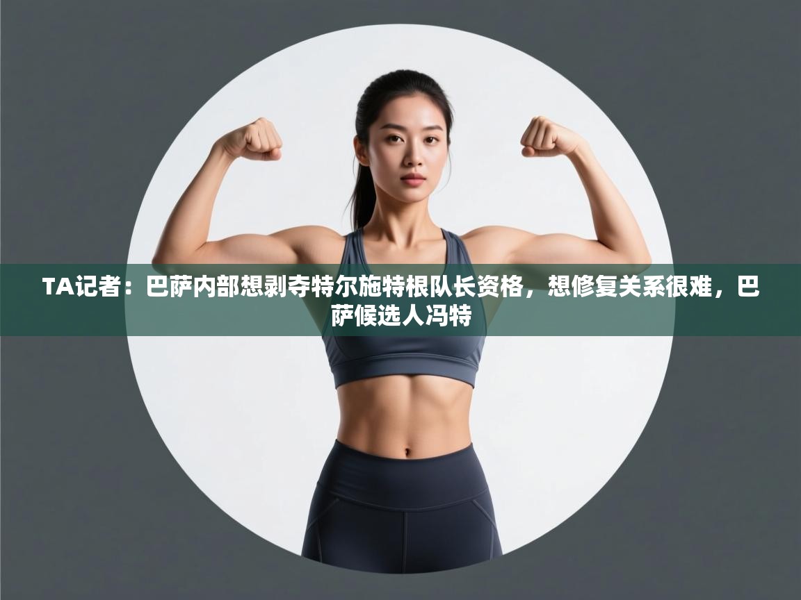 TA记者：巴萨内部想剥夺特尔施特根队长资格，想修复关系很难，巴萨候选人冯特