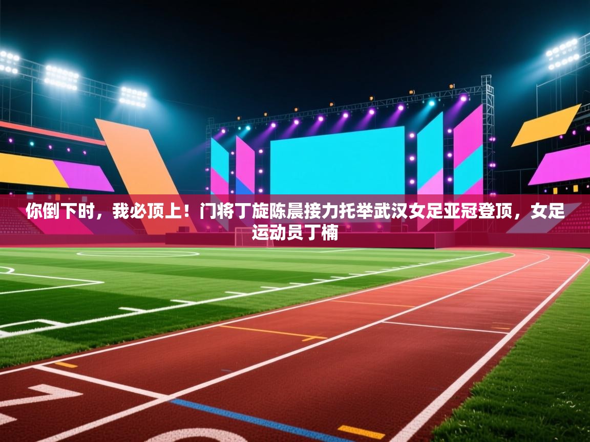 你倒下时，我必顶上！门将丁旋陈晨接力托举武汉女足亚冠登顶，女足运动员丁楠