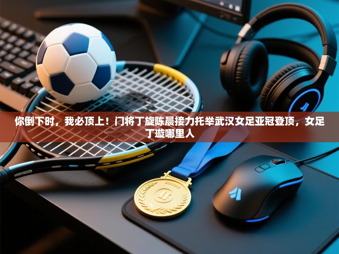 你倒下时,我必顶上!门将丁旋陈晨接力托举武汉女足亚冠登顶,女足丁璇哪里人 第1张