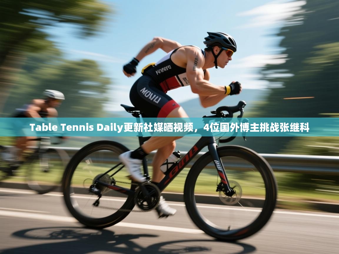 Table Tennis Daily更新社媒晒视频，4位国外博主挑战张继科