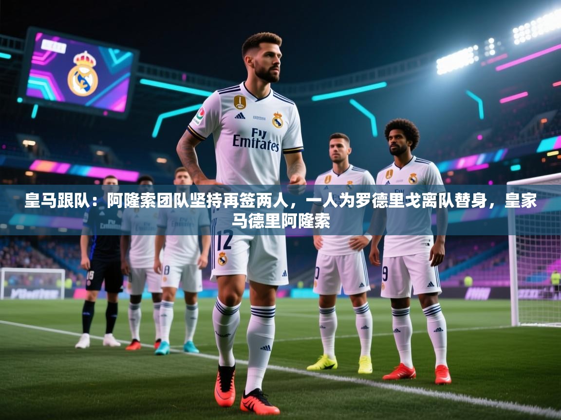 皇马跟队：阿隆索团队坚持再签两人，一人为罗德里戈离队替身，皇家马德里阿隆索