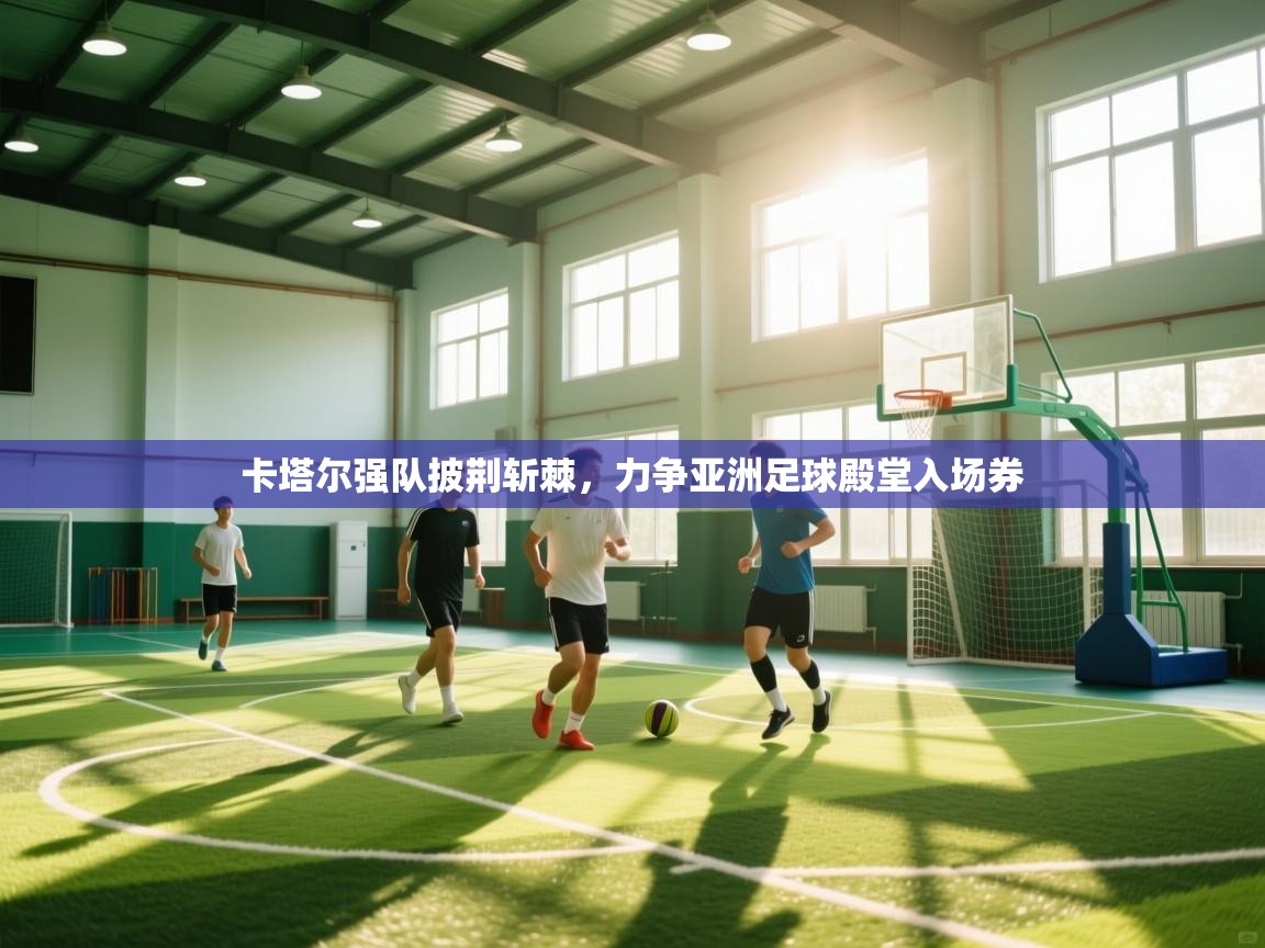 卡塔尔强队披荆斩棘，力争亚洲足球殿堂入场券