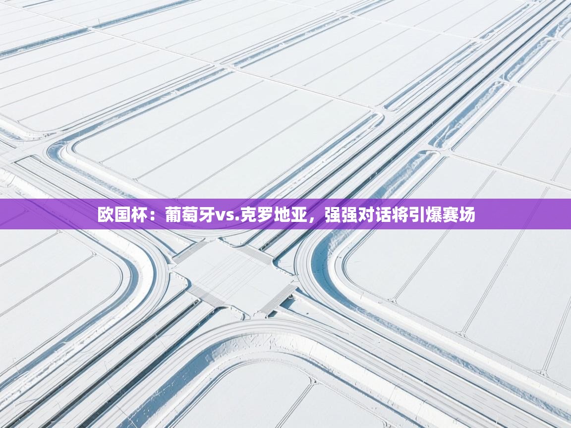 欧国杯：葡萄牙vs.克罗地亚，强强对话将引爆赛场