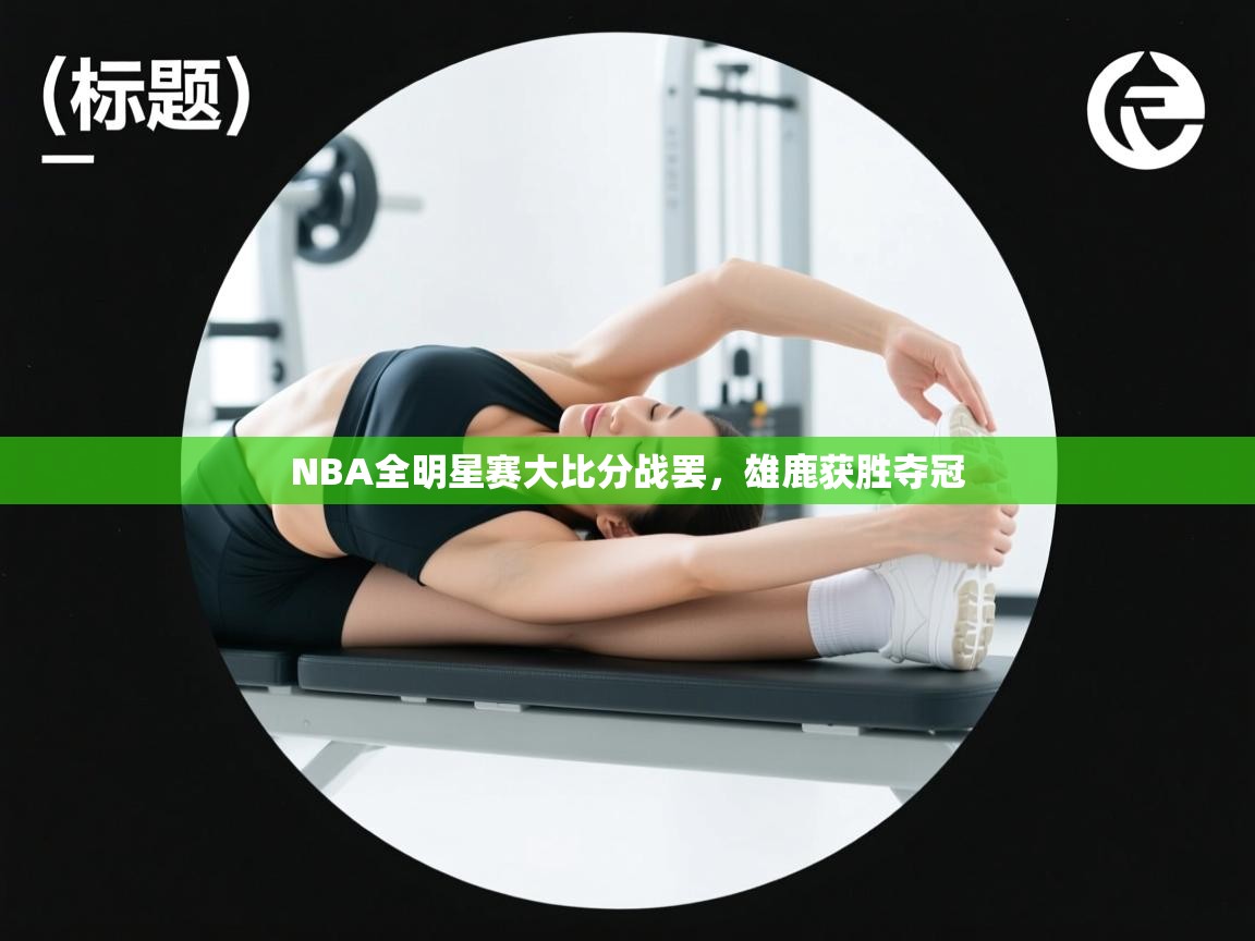 NBA全明星赛大比分战罢，雄鹿获胜夺冠